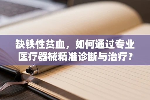 缺铁性贫血，如何通过专业医疗器械精准诊断与治疗？