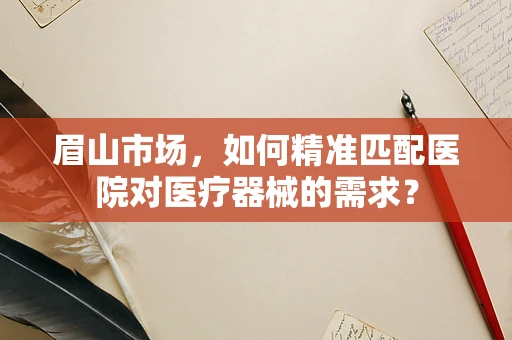 眉山市场，如何精准匹配医院对医疗器械的需求？