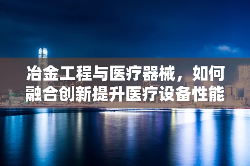 冶金工程与医疗器械，如何融合创新提升医疗设备性能？
