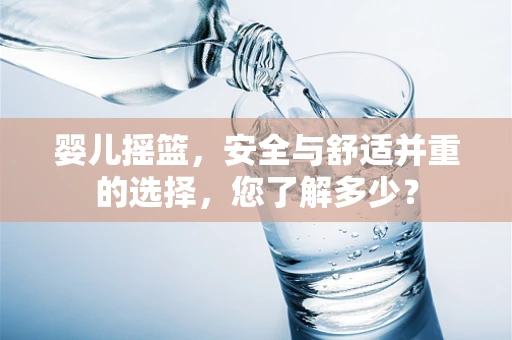 婴儿摇篮，安全与舒适并重的选择，您了解多少？