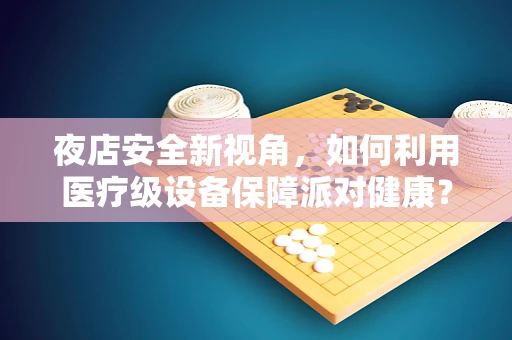 夜店安全新视角，如何利用医疗级设备保障派对健康？