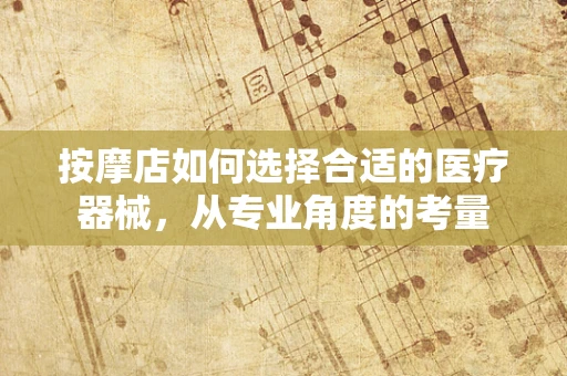 按摩店如何选择合适的医疗器械，从专业角度的考量