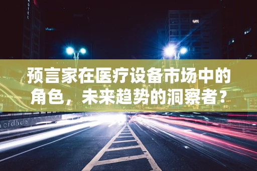 预言家在医疗设备市场中的角色，未来趋势的洞察者？