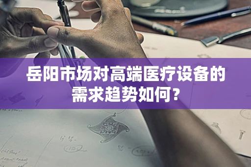 岳阳市场对高端医疗设备的需求趋势如何？