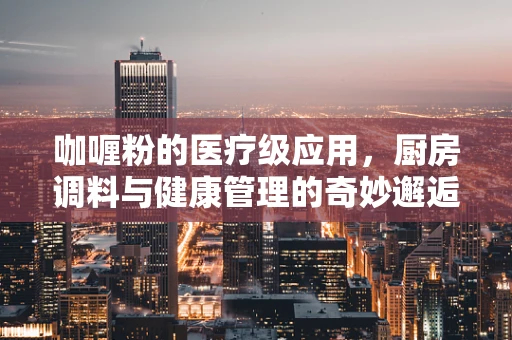 咖喱粉的医疗级应用，厨房调料与健康管理的奇妙邂逅？