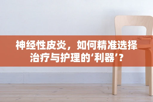 神经性皮炎，如何精准选择治疗与护理的‘利器’？