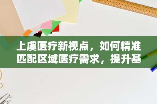 上虞医疗新视点，如何精准匹配区域医疗需求，提升基层诊疗效率？