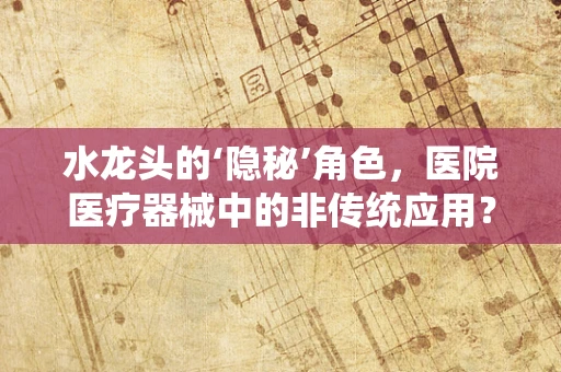 水龙头的‘隐秘’角色，医院医疗器械中的非传统应用？
