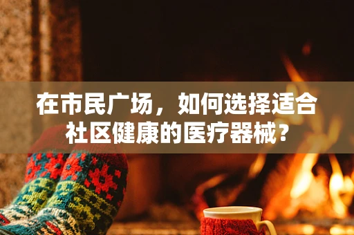 在市民广场，如何选择适合社区健康的医疗器械？