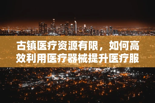古镇医疗资源有限，如何高效利用医疗器械提升医疗服务？
