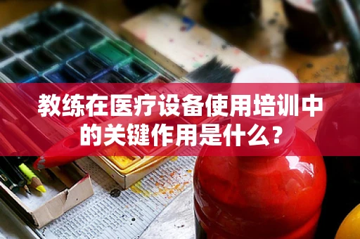 教练在医疗设备使用培训中的关键作用是什么？