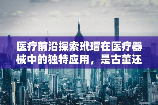医疗前沿探索玳瑁在医疗器械中的独特应用，是古董还是科技新宠？