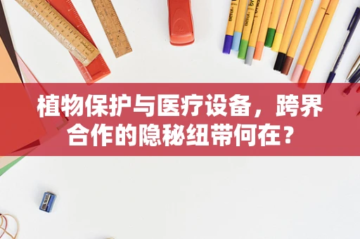 植物保护与医疗设备，跨界合作的隐秘纽带何在？