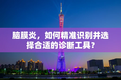 脑膜炎，如何精准识别并选择合适的诊断工具？