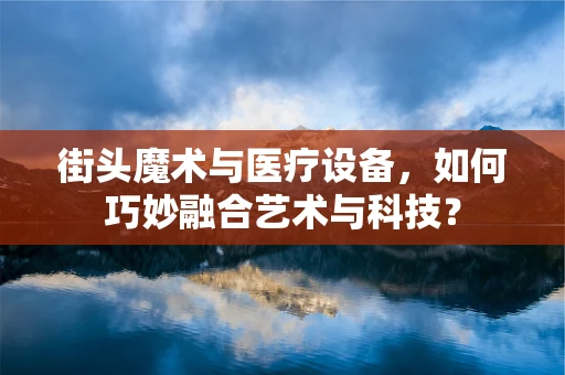 街头魔术与医疗设备，如何巧妙融合艺术与科技？