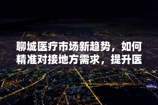聊城医疗市场新趋势，如何精准对接地方需求，提升医疗服务质量？