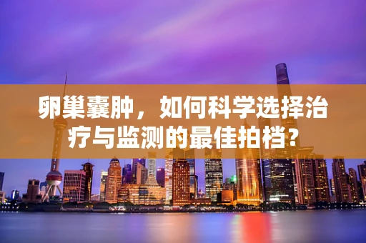卵巢囊肿，如何科学选择治疗与监测的最佳拍档？