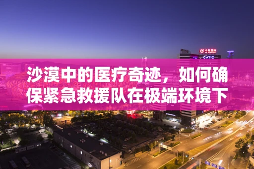 沙漠中的医疗奇迹，如何确保紧急救援队在极端环境下的装备充足？