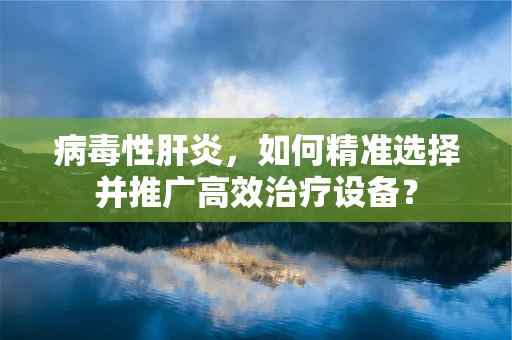 病毒性肝炎，如何精准选择并推广高效治疗设备？