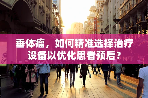 垂体瘤，如何精准选择治疗设备以优化患者预后？