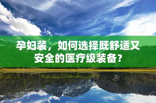 孕妇装，如何选择既舒适又安全的医疗级装备？