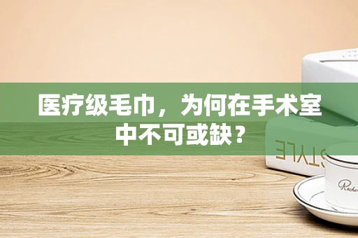 医疗级毛巾，为何在手术室中不可或缺？