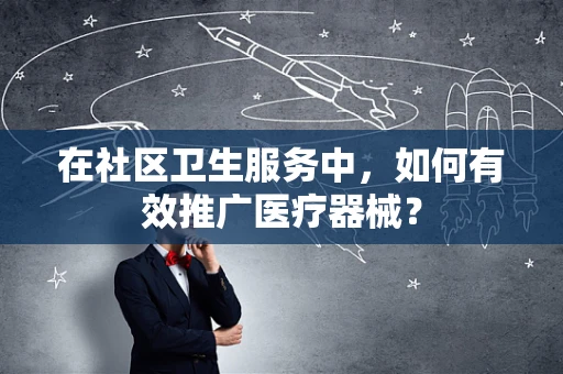 在社区卫生服务中，如何有效推广医疗器械？
