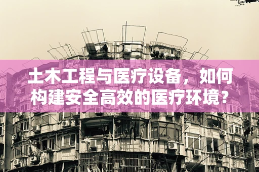 土木工程与医疗设备，如何构建安全高效的医疗环境？