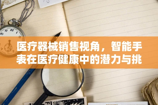 医疗器械销售视角，智能手表在医疗健康中的潜力与挑战