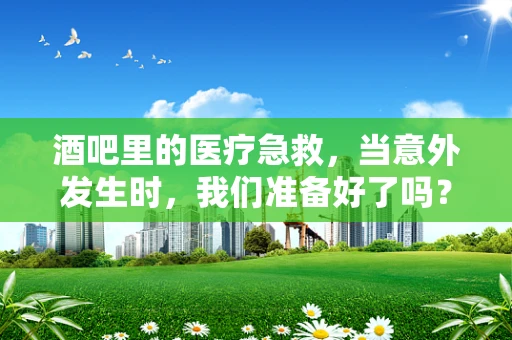 酒吧里的医疗急救，当意外发生时，我们准备好了吗？
