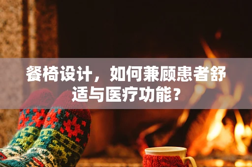餐椅设计，如何兼顾患者舒适与医疗功能？