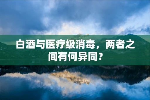 白酒与医疗级消毒，两者之间有何异同？