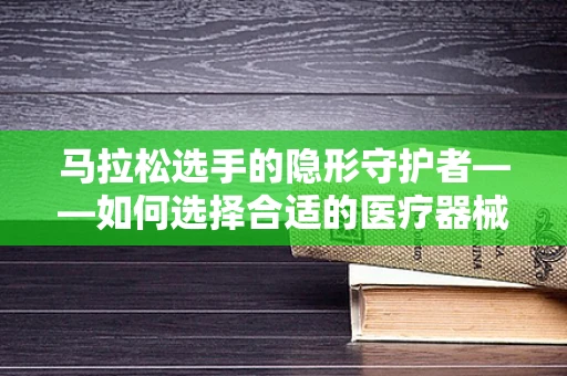 马拉松选手的隐形守护者——如何选择合适的医疗器械？