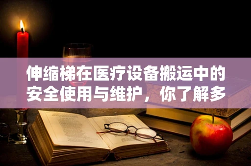 伸缩梯在医疗设备搬运中的安全使用与维护，你了解多少？
