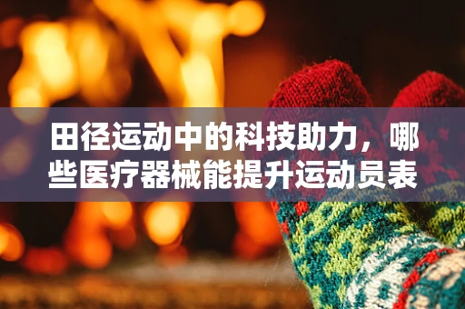 田径运动中的科技助力，哪些医疗器械能提升运动员表现？