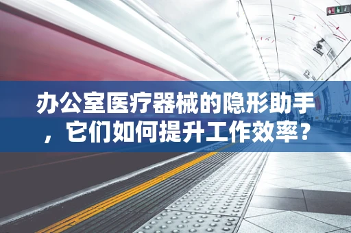 办公室医疗器械的隐形助手，它们如何提升工作效率？