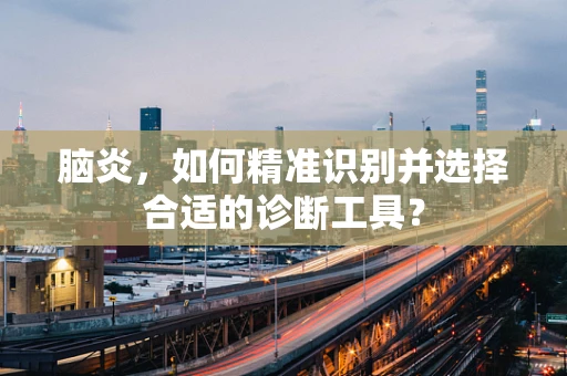 脑炎，如何精准识别并选择合适的诊断工具？