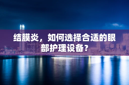 结膜炎，如何选择合适的眼部护理设备？