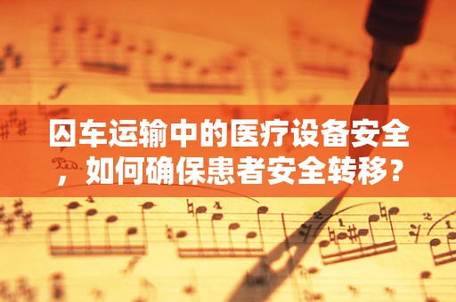 囚车运输中的医疗设备安全，如何确保患者安全转移？