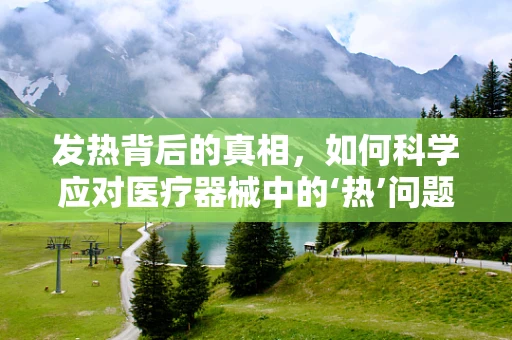 发热背后的真相，如何科学应对医疗器械中的‘热’问题？