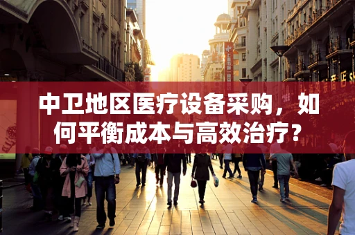 中卫地区医疗设备采购，如何平衡成本与高效治疗？