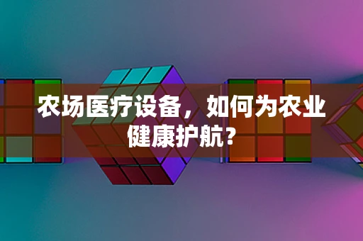 农场医疗设备，如何为农业健康护航？