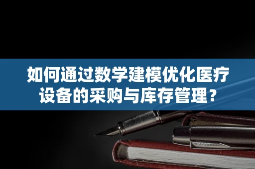 如何通过数学建模优化医疗设备的采购与库存管理？