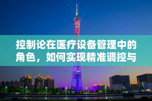 控制论在医疗设备管理中的角色，如何实现精准调控与安全保障？