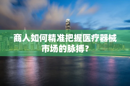 商人如何精准把握医疗器械市场的脉搏？