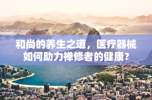 和尚的养生之道，医疗器械如何助力禅修者的健康？