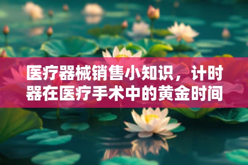 医疗器械销售小知识，计时器在医疗手术中的黄金时间作用