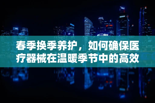 春季换季养护，如何确保医疗器械在温暖季节中的高效运行？