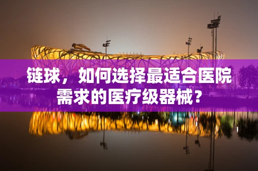 链球，如何选择最适合医院需求的医疗级器械？