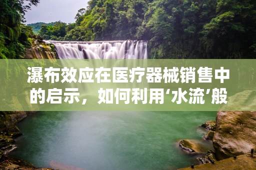 瀑布效应在医疗器械销售中的启示，如何利用‘水流’般的趋势提升销量？